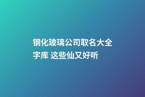 钢化玻璃公司取名大全字库 这些仙又好听-第1张-公司起名-玄机派